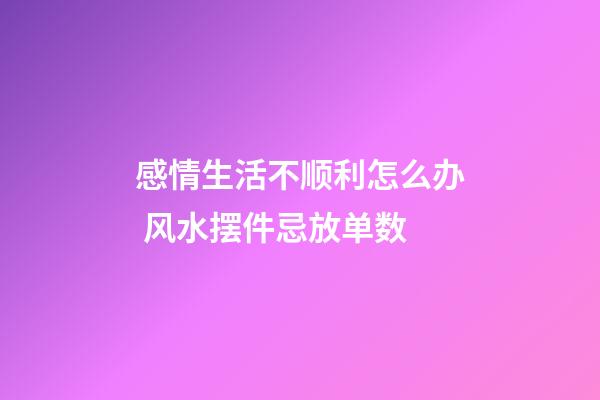 感情生活不顺利怎么办 风水摆件忌放单数